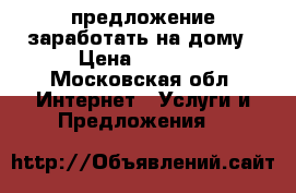 предложение заработать на дому › Цена ­ 1 000 - Московская обл. Интернет » Услуги и Предложения   